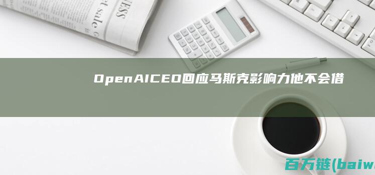 OpenAICEO回应马斯克影响力：他不会借此伤害对手-手机中国