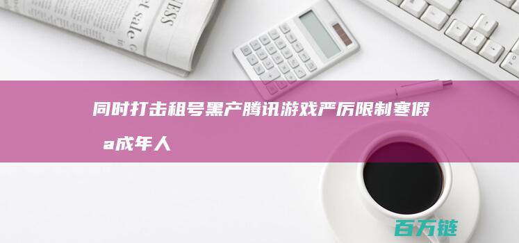 同时打击租号黑产 腾讯游戏严厉限制寒假未成年人游戏时间 (租号玩打人)